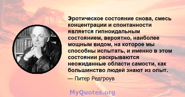 Эротическое состояние снова, смесь концентрации и спонтанности является гипноидальным состоянием, вероятно, наиболее мощным видом, на которое мы способны испытать, и именно в этом состоянии раскрываются неожиданные