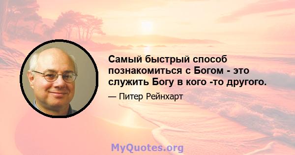 Самый быстрый способ познакомиться с Богом - это служить Богу в кого -то другого.