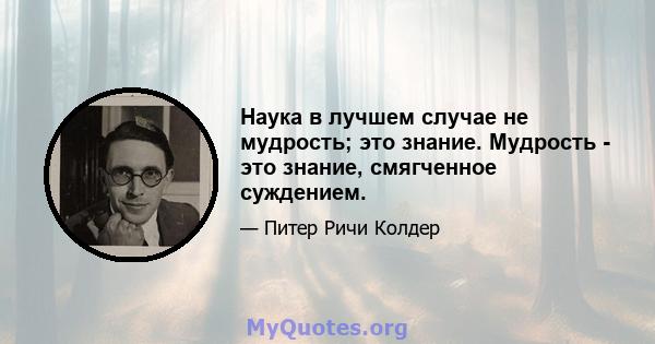 Наука в лучшем случае не мудрость; это знание. Мудрость - это знание, смягченное суждением.