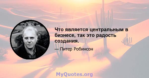 Что является центральным в бизнесе, так это радость создания.