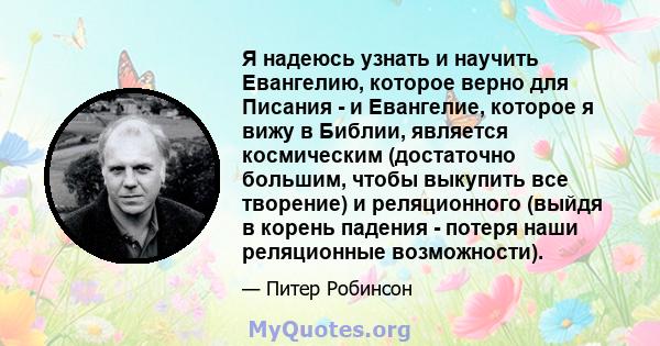 Я надеюсь узнать и научить Евангелию, которое верно для Писания - и Евангелие, которое я вижу в Библии, является космическим (достаточно большим, чтобы выкупить все творение) и реляционного (выйдя в корень падения -