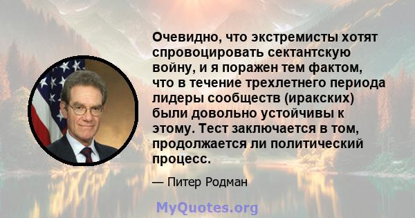 Очевидно, что экстремисты хотят спровоцировать сектантскую войну, и я поражен тем фактом, что в течение трехлетнего периода лидеры сообществ (иракских) были довольно устойчивы к этому. Тест заключается в том,