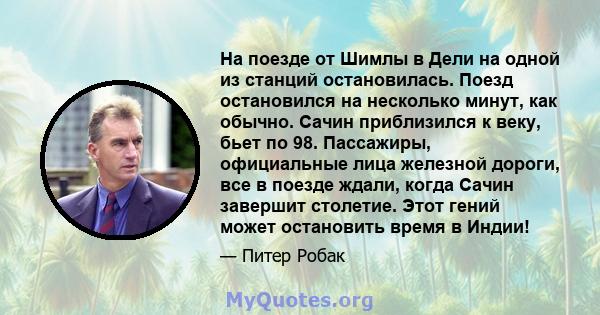 На поезде от Шимлы в Дели на одной из станций остановилась. Поезд остановился на несколько минут, как обычно. Сачин приблизился к веку, бьет по 98. Пассажиры, официальные лица железной дороги, все в поезде ждали, когда