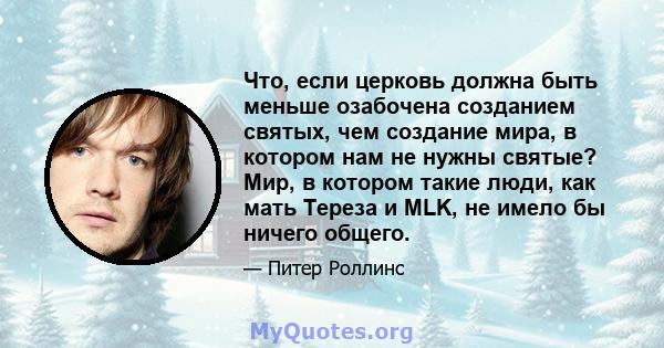 Что, если церковь должна быть меньше озабочена созданием святых, чем создание мира, в котором нам не нужны святые? Мир, в котором такие люди, как мать Тереза ​​и MLK, не имело бы ничего общего.