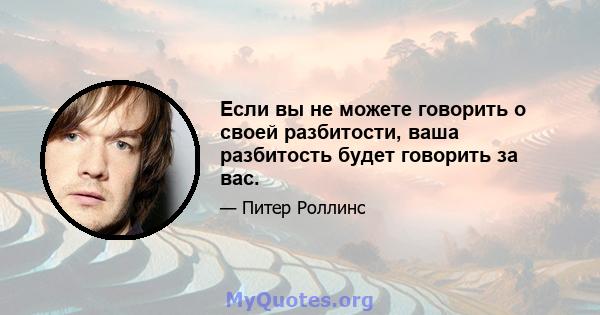 Если вы не можете говорить о своей разбитости, ваша разбитость будет говорить за вас.