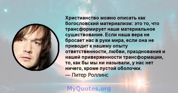 Христианство можно описать как богословский материализм: это то, что трансформирует наше материальное существование. Если наша вера не бросает нас в руки мира, если она не приводит к нашему опыту ответственности, любви, 