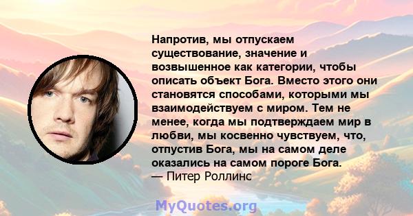 Напротив, мы отпускаем существование, значение и возвышенное как категории, чтобы описать объект Бога. Вместо этого они становятся способами, которыми мы взаимодействуем с миром. Тем не менее, когда мы подтверждаем мир