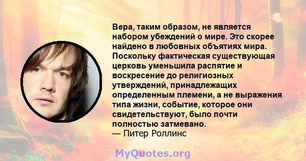 Вера, таким образом, не является набором убеждений о мире. Это скорее найдено в любовных объятиях мира. Поскольку фактическая существующая церковь уменьшила распятие и воскресение до религиозных утверждений,