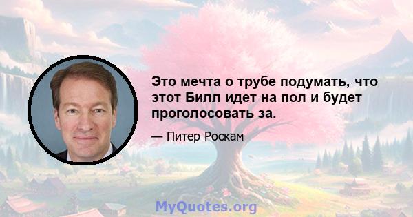 Это мечта о трубе подумать, что этот Билл идет на пол и будет проголосовать за.