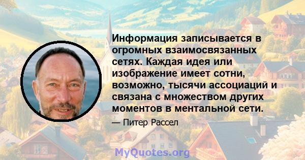 Информация записывается в огромных взаимосвязанных сетях. Каждая идея или изображение имеет сотни, возможно, тысячи ассоциаций и связана с множеством других моментов в ментальной сети.