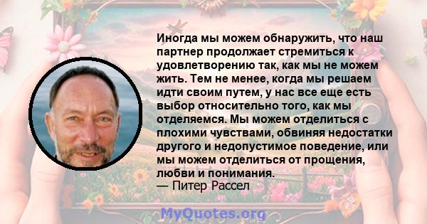 Иногда мы можем обнаружить, что наш партнер продолжает стремиться к удовлетворению так, как мы не можем жить. Тем не менее, когда мы решаем идти своим путем, у нас все еще есть выбор относительно того, как мы