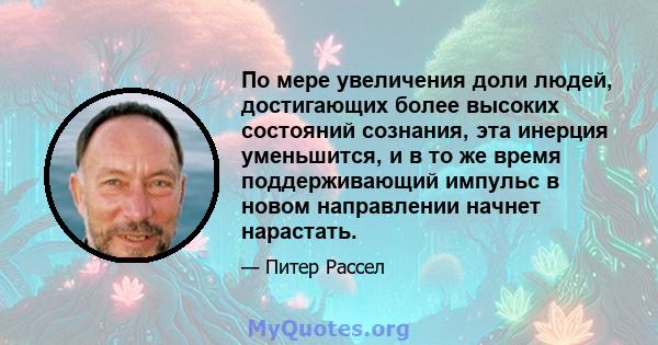 По мере увеличения доли людей, достигающих более высоких состояний сознания, эта инерция уменьшится, и в то же время поддерживающий импульс в новом направлении начнет нарастать.