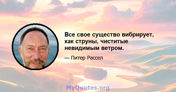 Все свое существо вибрирует, как струны, чиститые невидимым ветром.