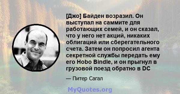 [Джо] Байден возразил. Он выступал на саммите для работающих семей, и он сказал, что у него нет акций, никаких облигаций или сберегательного счета. Затем он попросил агента секретной службы передать ему его Hobo Bindle, 