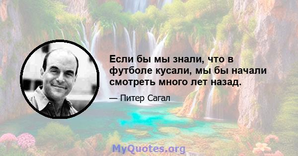 Если бы мы знали, что в футболе кусали, мы бы начали смотреть много лет назад.