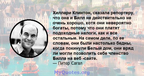 Хиллари Клинтон, сказала репортеру, что она и Билл не действительно не очень хорошо, хотя они невероятно богаты, потому что они платят подоходные налоги, как и все остальные. На самом деле, по ее словам, они были