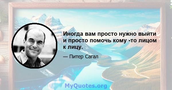 Иногда вам просто нужно выйти и просто помочь кому -то лицом к лицу.