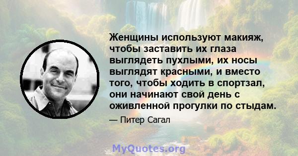 Женщины используют макияж, чтобы заставить их глаза выглядеть пухлыми, их носы выглядят красными, и вместо того, чтобы ходить в спортзал, они начинают свой день с оживленной прогулки по стыдам.