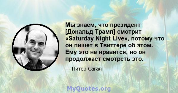 Мы знаем, что президент [Дональд Трамп] смотрит «Saturday Night Live», потому что он пишет в Твиттере об этом. Ему это не нравится, но он продолжает смотреть это.