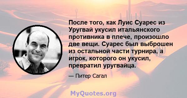 После того, как Луис Суарес из Уругвай укусил итальянского противника в плече, произошло две вещи. Суарес был выброшен из остальной части турнира, а игрок, которого он укусил, превратил уругвайца.