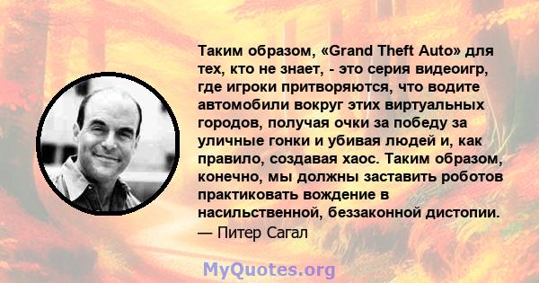 Таким образом, «Grand Theft Auto» для тех, кто не знает, - это серия видеоигр, где игроки притворяются, что водите автомобили вокруг этих виртуальных городов, получая очки за победу за уличные гонки и убивая людей и,