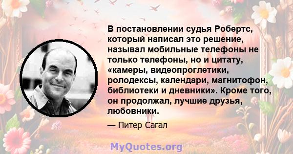 В постановлении судья Робертс, который написал это решение, называл мобильные телефоны не только телефоны, но и цитату, «камеры, видеопроглетики, ролодексы, календари, магнитофон, библиотеки и дневники». Кроме того, он