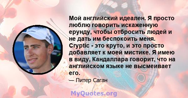 Мой английский идеален. Я просто люблю говорить искаженную ерунду, чтобы отбросить людей и не дать им беспокоить меня. Cryptic - это круто, и это просто добавляет к моей мистике. Я имею в виду, Кандаллара говорит, что