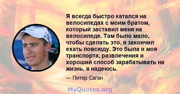 Я всегда быстро катался на велосипедах с моим братом, который заставил меня на велосипеде. Там было мало, чтобы сделать это, я закончил ехать повсюду. Это была и моя транспорта, развлечения и хороший способ зарабатывать 