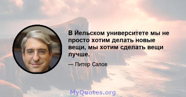 В Йельском университете мы не просто хотим делать новые вещи, мы хотим сделать вещи лучше.