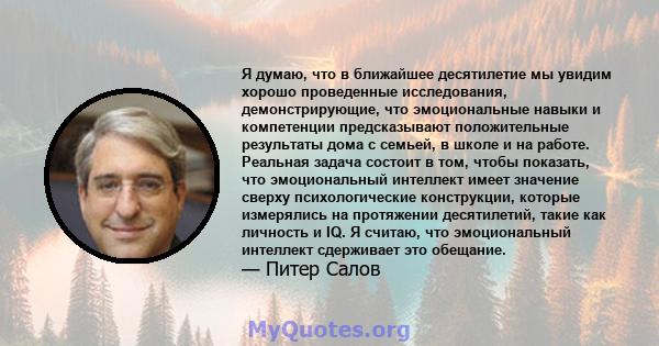 Я думаю, что в ближайшее десятилетие мы увидим хорошо проведенные исследования, демонстрирующие, что эмоциональные навыки и компетенции предсказывают положительные результаты дома с семьей, в школе и на работе. Реальная 