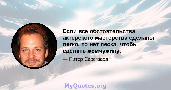 Если все обстоятельства актерского мастерства сделаны легко, то нет песка, чтобы сделать жемчужину.