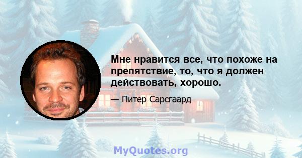 Мне нравится все, что похоже на препятствие, то, что я должен действовать, хорошо.