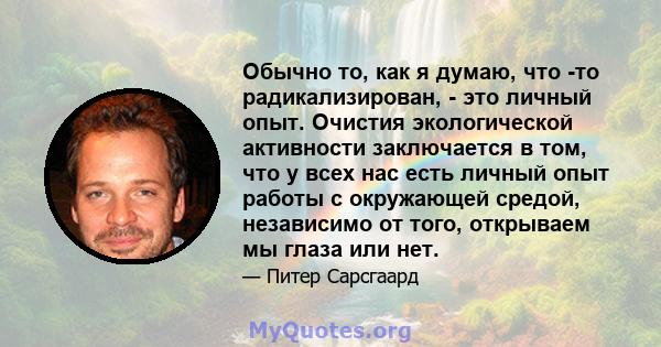 Обычно то, как я думаю, что -то радикализирован, - это личный опыт. Очистия экологической активности заключается в том, что у всех нас есть личный опыт работы с окружающей средой, независимо от того, открываем мы глаза