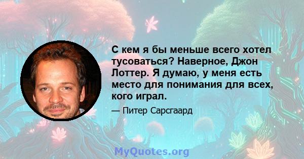 С кем я бы меньше всего хотел тусоваться? Наверное, Джон Лоттер. Я думаю, у меня есть место для понимания для всех, кого играл.