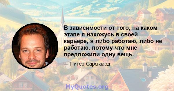 В зависимости от того, на каком этапе я нахожусь в своей карьере, я либо работаю, либо не работаю, потому что мне предложили одну вещь.