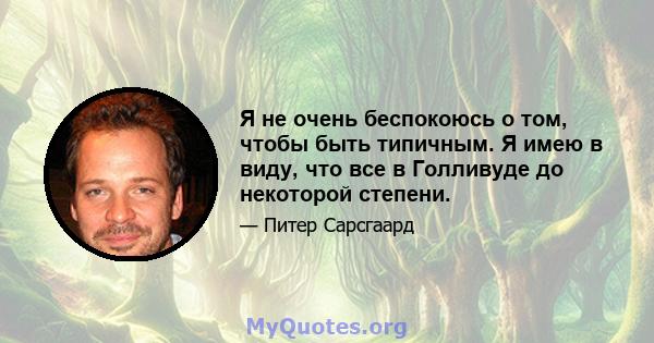 Я не очень беспокоюсь о том, чтобы быть типичным. Я имею в виду, что все в Голливуде до некоторой степени.