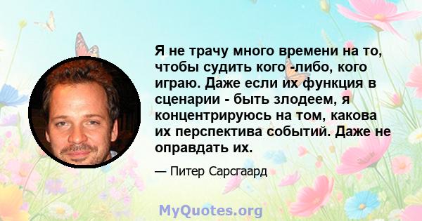 Я не трачу много времени на то, чтобы судить кого -либо, кого играю. Даже если их функция в сценарии - быть злодеем, я концентрируюсь на том, какова их перспектива событий. Даже не оправдать их.