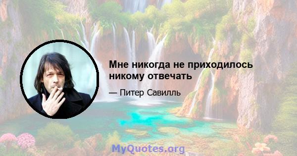 Мне никогда не приходилось никому отвечать