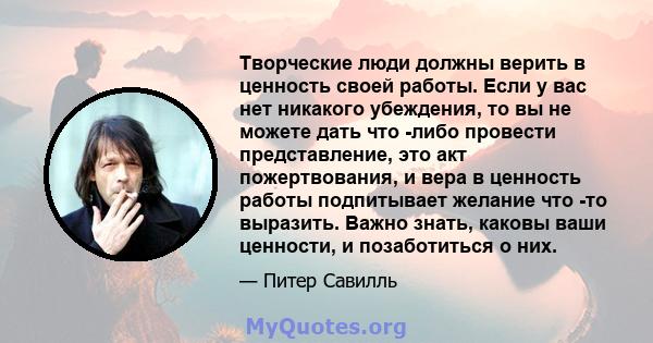 Творческие люди должны верить в ценность своей работы. Если у вас нет никакого убеждения, то вы не можете дать что -либо провести представление, это акт пожертвования, и вера в ценность работы подпитывает желание что