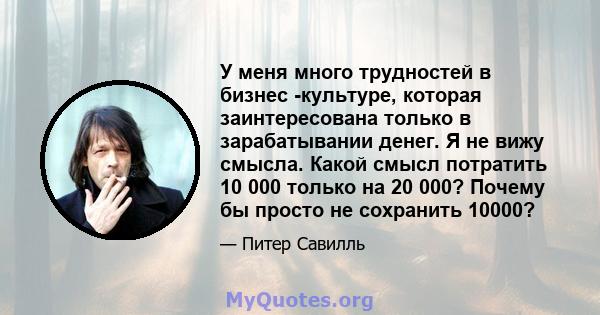 У меня много трудностей в бизнес -культуре, которая заинтересована только в зарабатывании денег. Я не вижу смысла. Какой смысл потратить 10 000 только на 20 000? Почему бы просто не сохранить 10000?