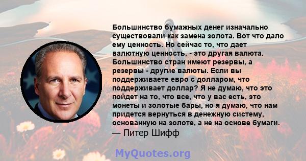 Большинство бумажных денег изначально существовали как замена золота. Вот что дало ему ценность. Но сейчас то, что дает валютную ценность, - это другая валюта. Большинство стран имеют резервы, а резервы - другие валюты. 