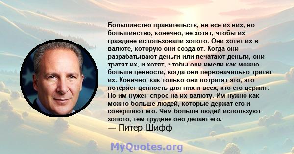 Большинство правительств, не все из них, но большинство, конечно, не хотят, чтобы их граждане использовали золото. Они хотят их в валюте, которую они создают. Когда они разрабатывают деньги или печатают деньги, они