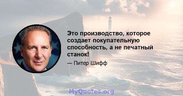 Это производство, которое создает покупательную способность, а не печатный станок!