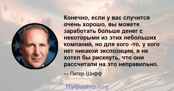 Конечно, если у вас случится очень хорошо, вы можете заработать больше денег с некоторыми из этих небольших компаний, но для кого -то, у кого нет никакой экспозиции, я не хотел бы рискнуть, что они рассчитали на это