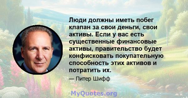 Люди должны иметь побег клапан за свои деньги, свои активы. Если у вас есть существенные финансовые активы, правительство будет конфисковать покупательную способность этих активов и потратить их.