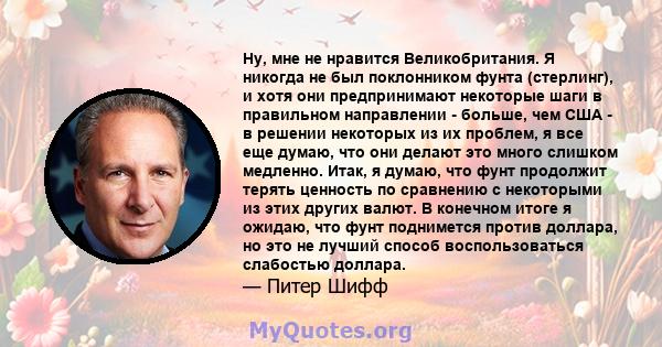 Ну, мне не нравится Великобритания. Я никогда не был поклонником фунта (стерлинг), и хотя они предпринимают некоторые шаги в правильном направлении - больше, чем США - в решении некоторых из их проблем, я все еще думаю, 