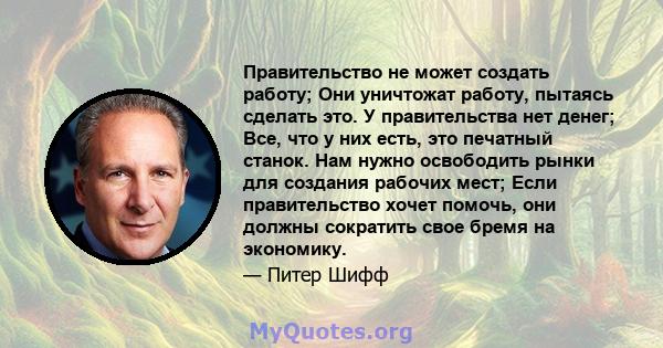 Правительство не может создать работу; Они уничтожат работу, пытаясь сделать это. У правительства нет денег; Все, что у них есть, это печатный станок. Нам нужно освободить рынки для создания рабочих мест; Если