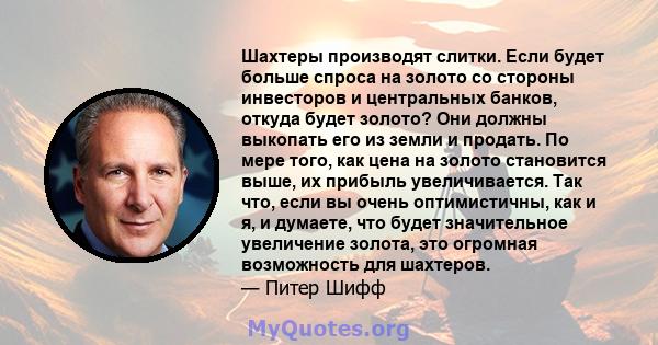 Шахтеры производят слитки. Если будет больше спроса на золото со стороны инвесторов и центральных банков, откуда будет золото? Они должны выкопать его из земли и продать. По мере того, как цена на золото становится