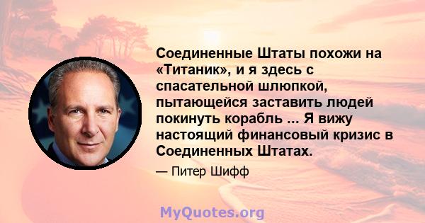 Соединенные Штаты похожи на «Титаник», и я здесь с спасательной шлюпкой, пытающейся заставить людей покинуть корабль ... Я вижу настоящий финансовый кризис в Соединенных Штатах.