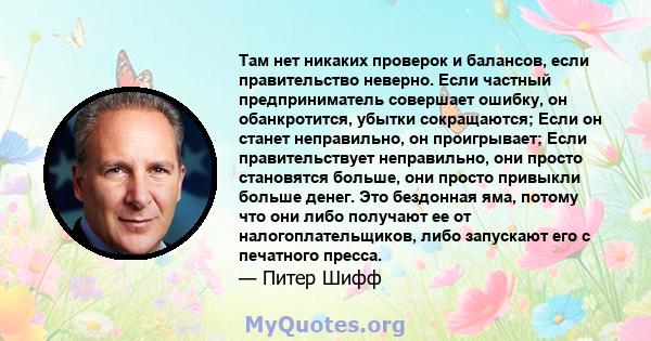 Там нет никаких проверок и балансов, если правительство неверно. Если частный предприниматель совершает ошибку, он обанкротится, убытки сокращаются; Если он станет неправильно, он проигрывает; Если правительствует